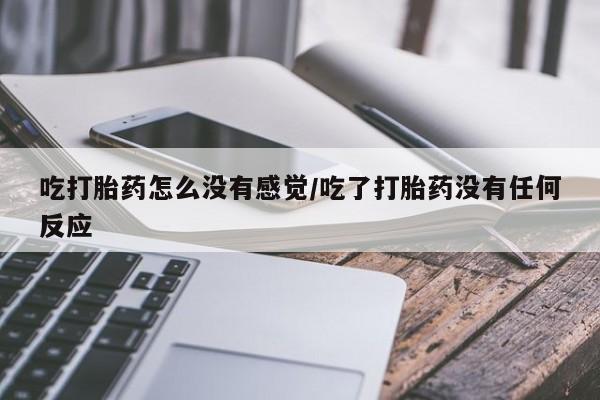 买打胎药私人联系方式吃打胎药怎么没有感觉/吃了打胎药没有任何反应
