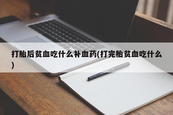 买打胎药私人联系方式打胎后贫血吃什么补血药(打完胎贫血吃什么)