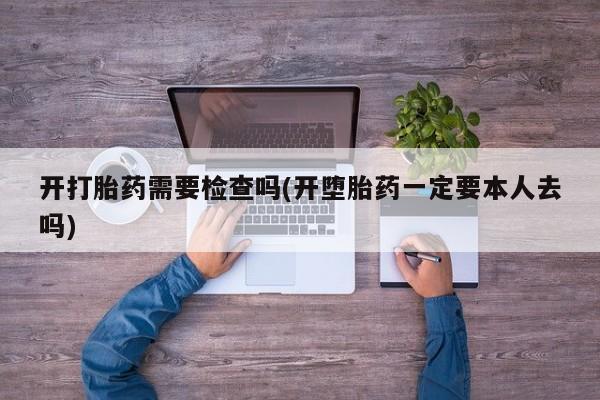 买打胎药私人联系方式开打胎药需要检查吗(开堕胎药一定要本人去吗)