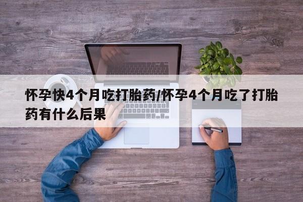 买打胎药私人联系方式怀孕快4个月吃打胎药/怀孕4个月吃了打胎药有什么后果