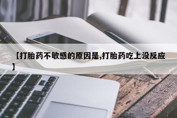 买打胎药私人联系方式【打胎药不敏感的原因是,打胎药吃上没反应】