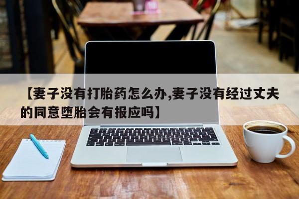 买打胎药私人联系方式【妻子没有打胎药怎么办,妻子没有经过丈夫的同意堕胎会有报应吗】