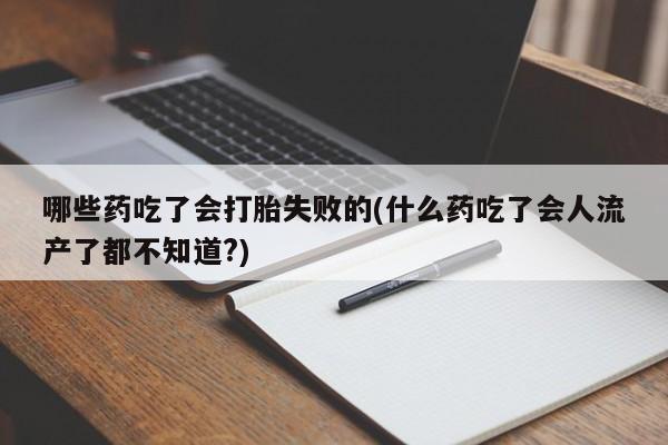 买打胎药私人联系方式哪些药吃了会打胎失败的(什么药吃了会人流产了都不知道?)