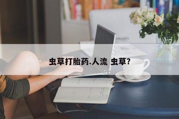 买打胎药私人联系方式虫草打胎药.人流 虫草？