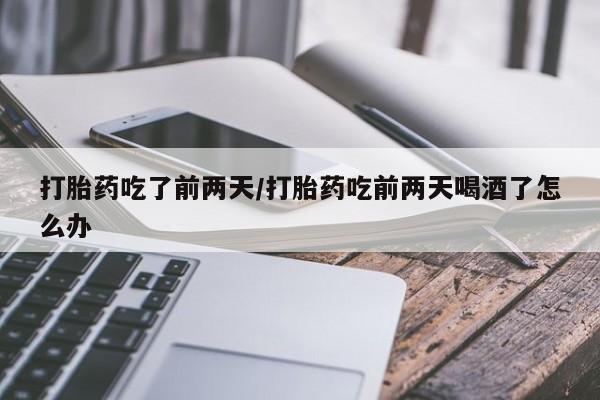 买打胎药私人联系方式打胎药吃了前两天/打胎药吃前两天喝酒了怎么办