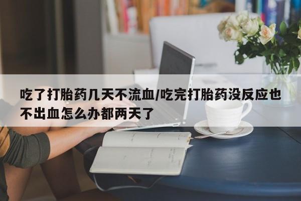 买打胎药私人联系方式吃了打胎药几天不流血/吃完打胎药没反应也不出血怎么办都两天了