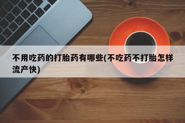 买打胎药私人联系方式不用吃药的打胎药有哪些(不吃药不打胎怎样流产快)