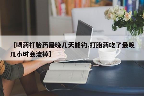 买打胎药私人联系方式【喝药打胎药最晚几天能钓,打胎药吃了最晚几小时会流掉】