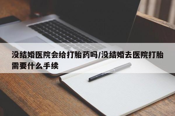 买打胎药私人联系方式没结婚医院会给打胎药吗/没结婚去医院打胎需要什么手续