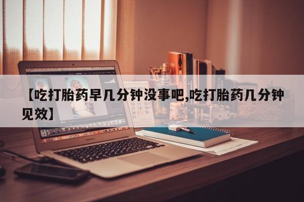 买打胎药私人联系方式【吃打胎药早几分钟没事吧,吃打胎药几分钟见效】