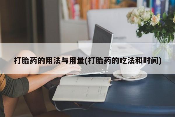 买打胎药私人联系方式打胎药的用法与用量(打胎药的吃法和时间)