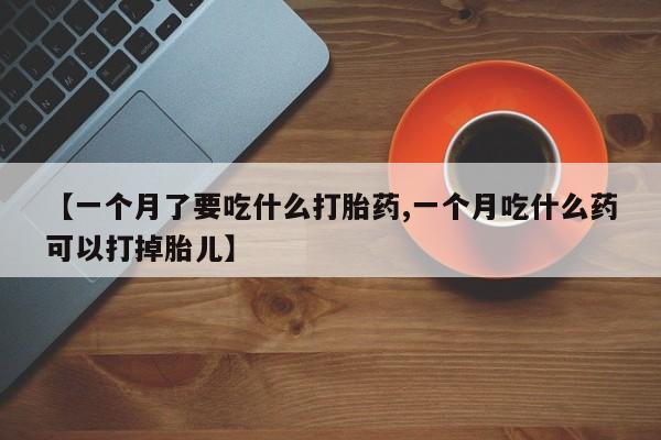 买打胎药私人联系方式【一个月了要吃什么打胎药,一个月吃什么药可以打掉胎儿】