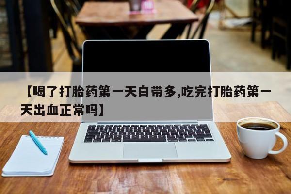 买打胎药私人联系方式【喝了打胎药第一天白带多,吃完打胎药第一天出血正常吗】