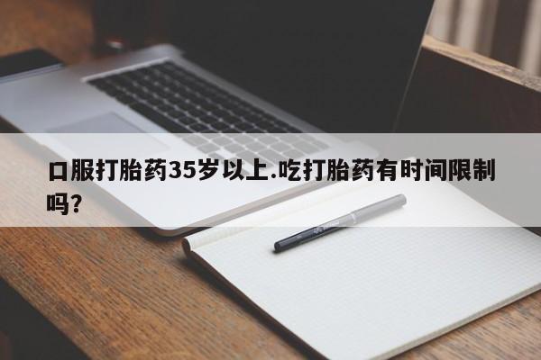 买打胎药私人联系方式口服打胎药35岁以上.吃打胎药有时间限制吗？