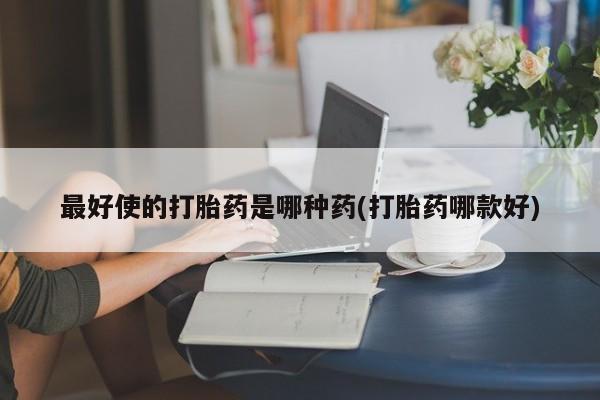 买打胎药私人联系方式最好使的打胎药是哪种药(打胎药哪款好)