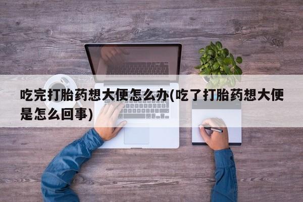 买打胎药私人联系方式吃完打胎药想大便怎么办(吃了打胎药想大便是怎么回事)