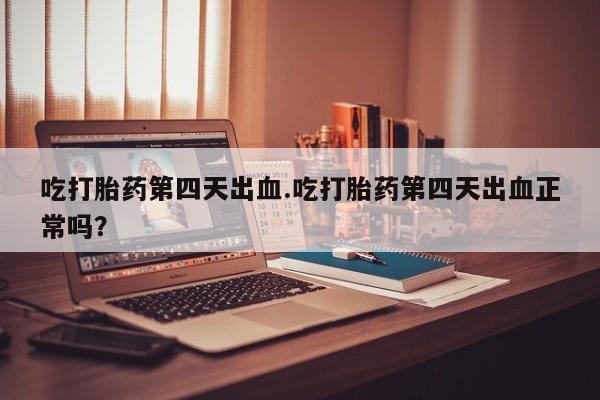 买打胎药私人联系方式吃打胎药第四天出血.吃打胎药第四天出血正常吗？