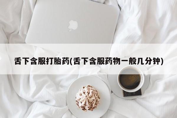 买打胎药私人联系方式舌下含服打胎药(舌下含服药物一般几分钟)