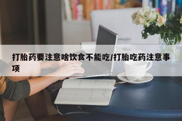 买打胎药私人联系方式打胎药要注意啥饮食不能吃/打胎吃药注意事项