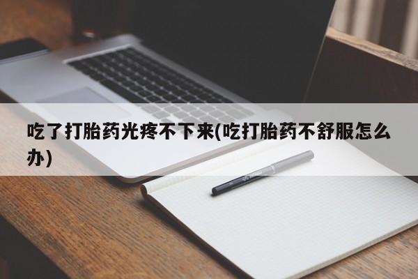 买打胎药私人联系方式吃了打胎药光疼不下来(吃打胎药不舒服怎么办)