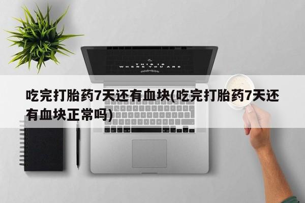 买打胎药私人联系方式吃完打胎药7天还有血块(吃完打胎药7天还有血块正常吗)