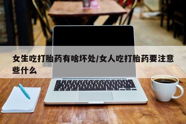 买打胎药私人联系方式女生吃打胎药有啥坏处/女人吃打胎药要注意些什么