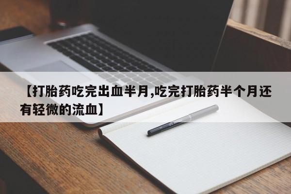 买打胎药私人联系方式【打胎药吃完出血半月,吃完打胎药半个月还有轻微的流血】