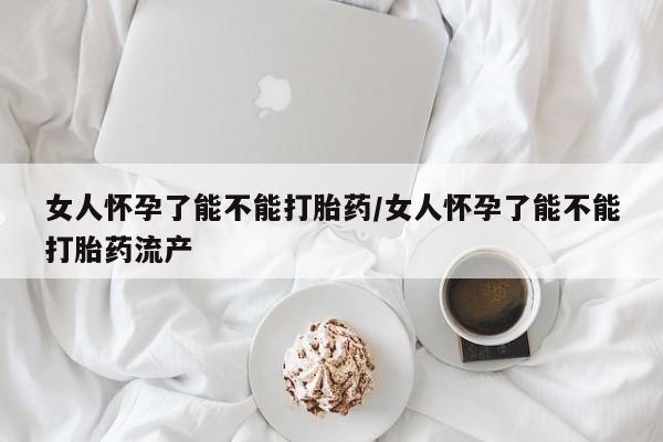 买打胎药私人联系方式女人怀孕了能不能打胎药/女人怀孕了能不能打胎药流产