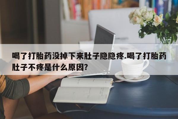 买打胎药私人联系方式喝了打胎药没掉下来肚子隐隐疼.喝了打胎药肚子不疼是什么原因？