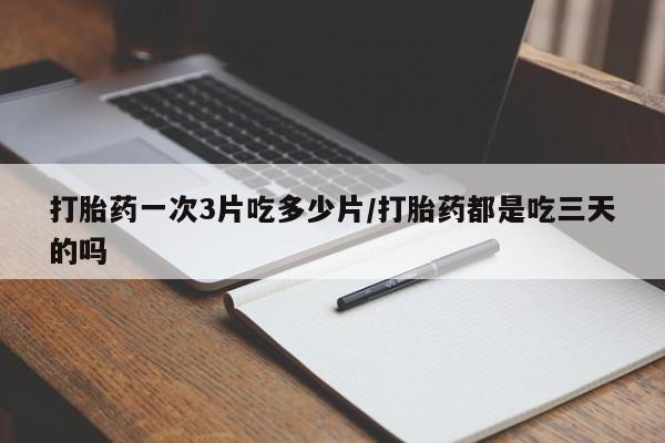 买打胎药私人联系方式打胎药一次3片吃多少片/打胎药都是吃三天的吗