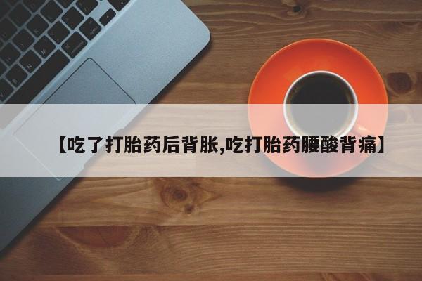 买打胎药私人联系方式【吃了打胎药后背胀,吃打胎药腰酸背痛】