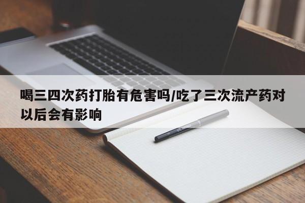 买打胎药私人联系方式喝三四次药打胎有危害吗/吃了三次流产药对以后会有影响