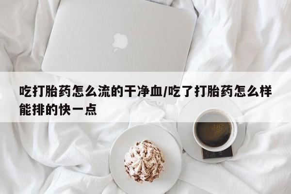 买打胎药私人联系方式吃打胎药怎么流的干净血/吃了打胎药怎么样能排的快一点