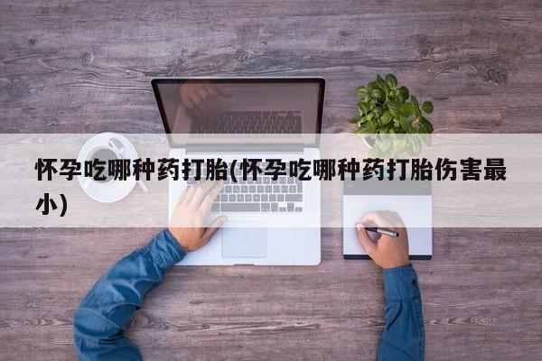 买打胎药私人联系方式怀孕吃哪种药打胎(怀孕吃哪种药打胎伤害最小)