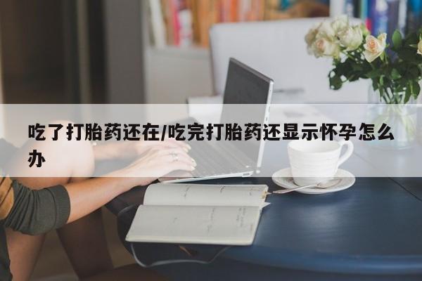 买打胎药私人联系方式吃了打胎药还在/吃完打胎药还显示怀孕怎么办