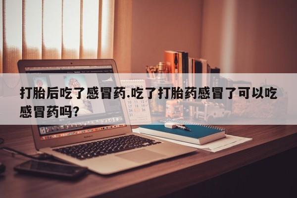 买打胎药私人联系方式打胎后吃了感冒药.吃了打胎药感冒了可以吃感冒药吗？