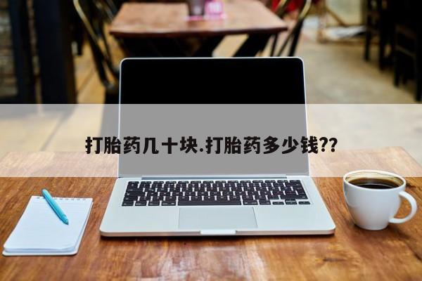 买打胎药私人联系方式打胎药几十块.打胎药多少钱?？
