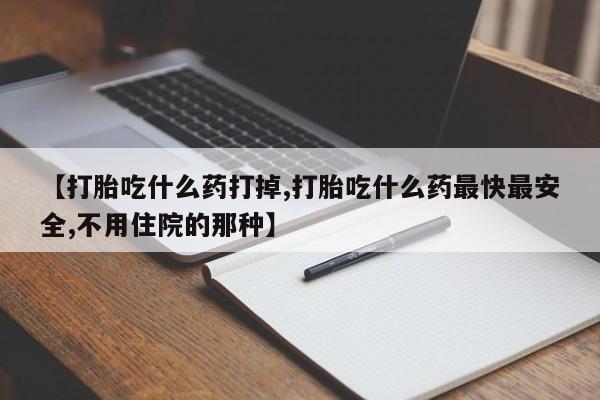 买打胎药私人联系方式【打胎吃什么药打掉,打胎吃什么药最快最安全,不用住院的那种】