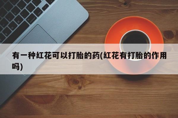 买打胎药私人联系方式有一种红花可以打胎的药(红花有打胎的作用吗)