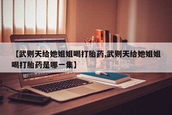 买打胎药私人联系方式【武则天给她姐姐喝打胎药,武则天给她姐姐喝打胎药是哪一集】