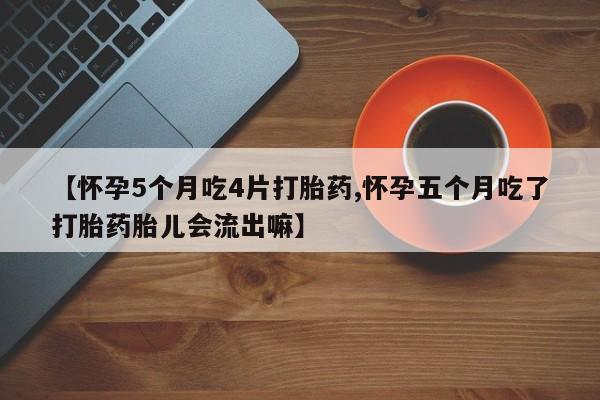 买打胎药私人联系方式【怀孕5个月吃4片打胎药,怀孕五个月吃了打胎药胎儿会流出嘛】