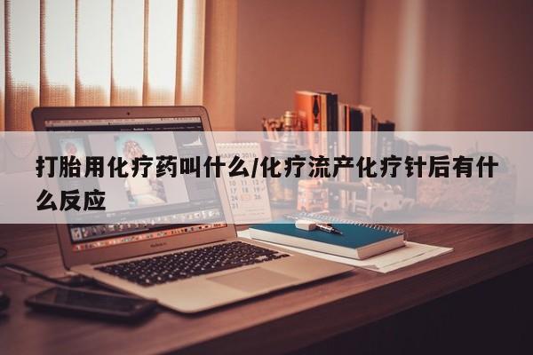 买打胎药私人联系方式打胎用化疗药叫什么/化疗流产化疗针后有什么反应