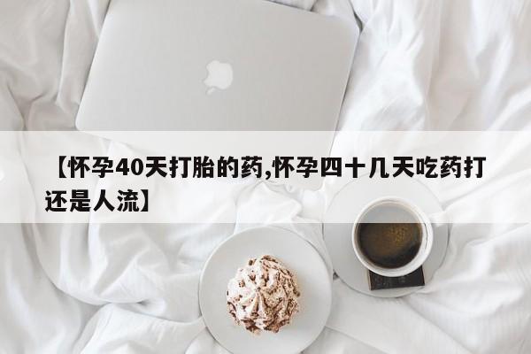 买打胎药私人联系方式【怀孕40天打胎的药,怀孕四十几天吃药打还是人流】