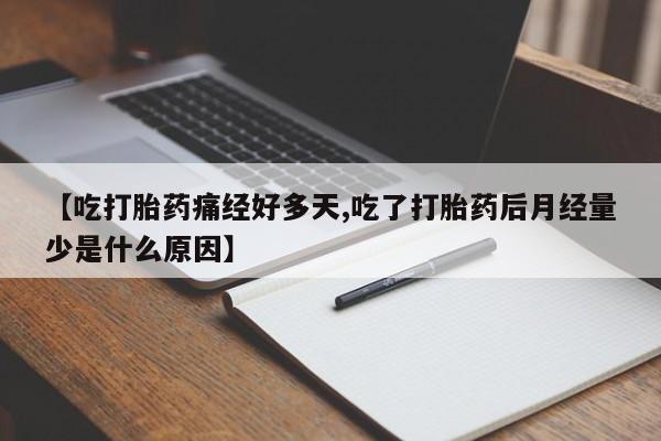 买打胎药私人联系方式【吃打胎药痛经好多天,吃了打胎药后月经量少是什么原因】