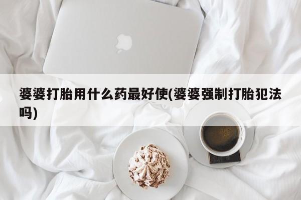 买打胎药私人联系方式婆婆打胎用什么药最好使(婆婆强制打胎犯法吗)