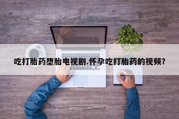 买打胎药私人联系方式吃打胎药堕胎电视剧.怀孕吃打胎药的视频？