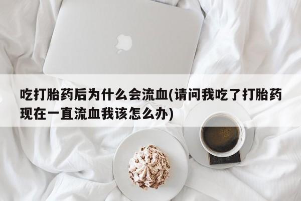 买打胎药私人联系方式吃打胎药后为什么会流血(请问我吃了打胎药现在一直流血我该怎么办)