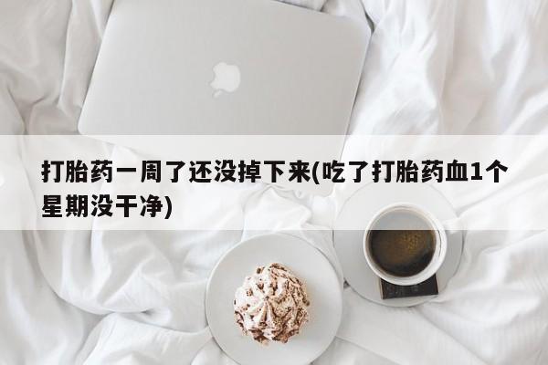 买打胎药私人联系方式打胎药一周了还没掉下来(吃了打胎药血1个星期没干净)