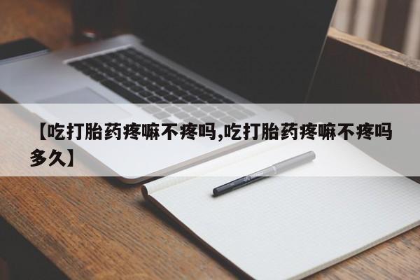 买打胎药私人联系方式【吃打胎药疼嘛不疼吗,吃打胎药疼嘛不疼吗多久】