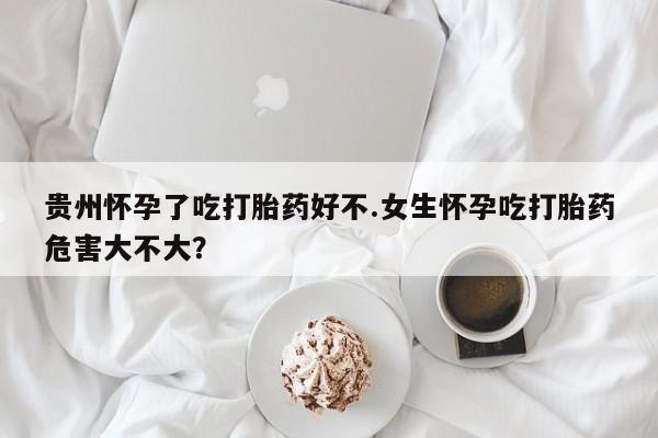 买打胎药私人联系方式贵州怀孕了吃打胎药好不.女生怀孕吃打胎药危害大不大？
